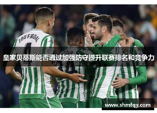 皇家贝蒂斯能否通过加强防守提升联赛排名和竞争力